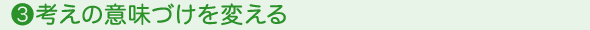 ❸考えの意味づけを変える